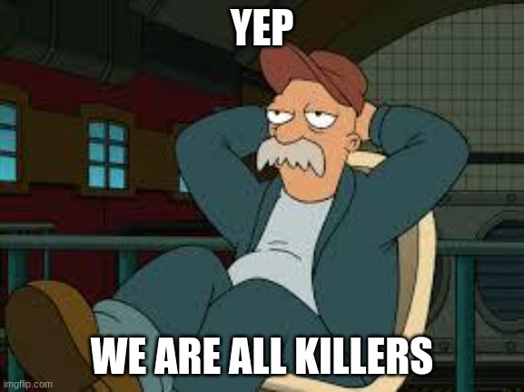 yep futurama | YEP WE ARE ALL KILLERS | image tagged in yep futurama | made w/ Imgflip meme maker