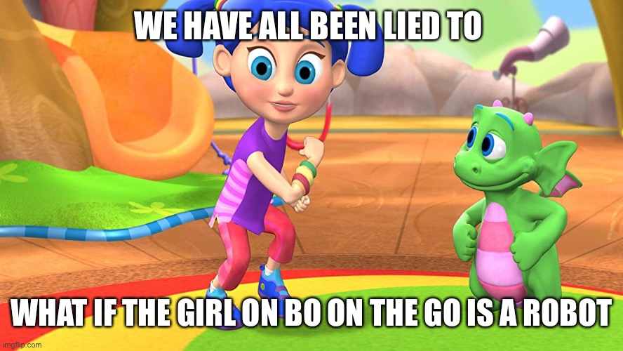 Bo on the go is a robot | WE HAVE ALL BEEN LIED TO; WHAT IF THE GIRL ON BO ON THE GO IS A ROBOT | image tagged in shower thoughts | made w/ Imgflip meme maker