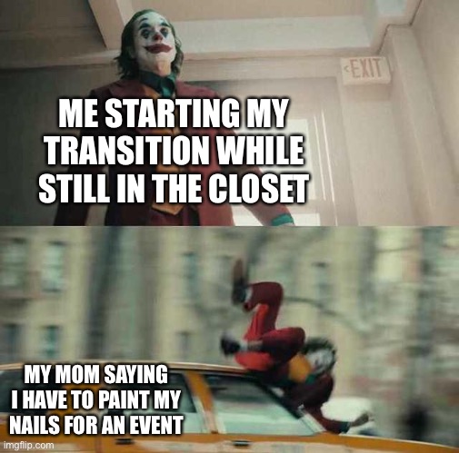 The small things man | ME STARTING MY TRANSITION WHILE STILL IN THE CLOSET; MY MOM SAYING I HAVE TO PAINT MY NAILS FOR AN EVENT | image tagged in joker getting hit by a car | made w/ Imgflip meme maker