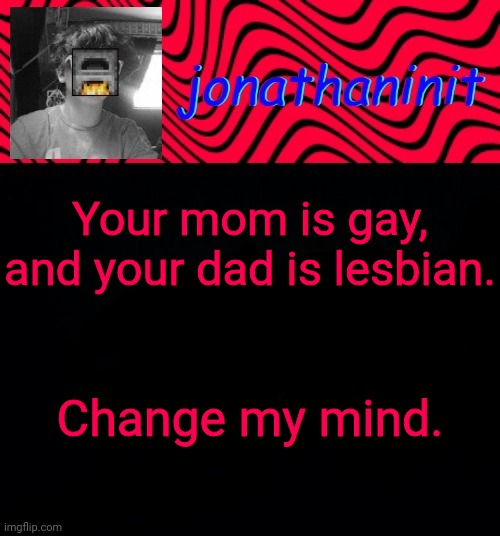 just jonathaninit | Your mom is gay, and your dad is lesbian. Change my mind. | image tagged in just jonathaninit | made w/ Imgflip meme maker