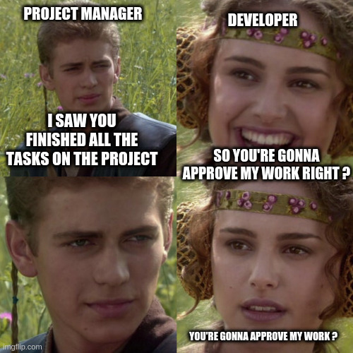 For the better right blank |  DEVELOPER; PROJECT MANAGER; I SAW YOU FINISHED ALL THE TASKS ON THE PROJECT; SO YOU'RE GONNA APPROVE MY WORK RIGHT ? YOU'RE GONNA APPROVE MY WORK ? | image tagged in for the better right blank,project manager,task failed successfully,development,programmers,test | made w/ Imgflip meme maker
