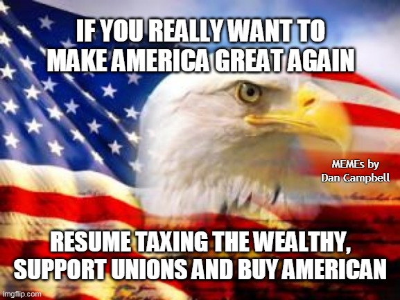 American Flag | IF YOU REALLY WANT TO MAKE AMERICA GREAT AGAIN; MEMEs by Dan Campbell; RESUME TAXING THE WEALTHY, SUPPORT UNIONS AND BUY AMERICAN | image tagged in american flag | made w/ Imgflip meme maker
