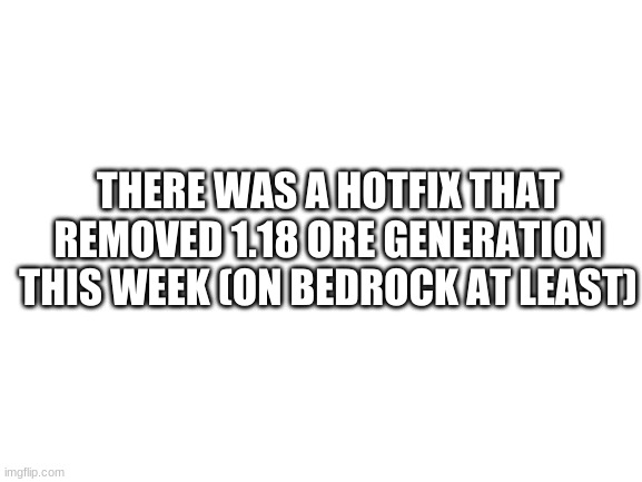 Blank White Template | THERE WAS A HOTFIX THAT REMOVED 1.18 ORE GENERATION THIS WEEK (ON BEDROCK AT LEAST) | image tagged in blank white template | made w/ Imgflip meme maker
