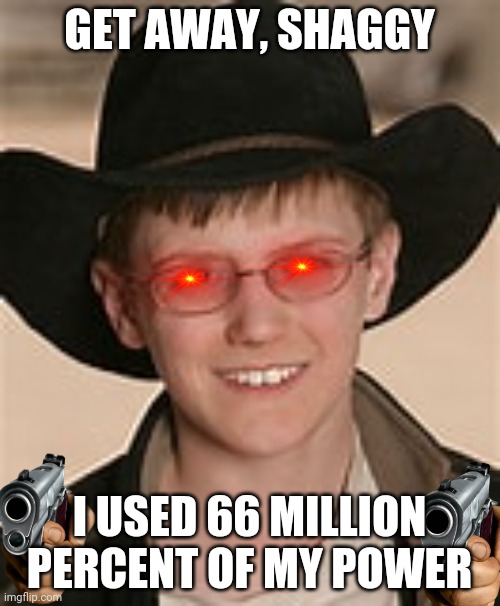 Lol | GET AWAY, SHAGGY; I USED 66 MILLION PERCENT OF MY POWER | image tagged in mike | made w/ Imgflip meme maker