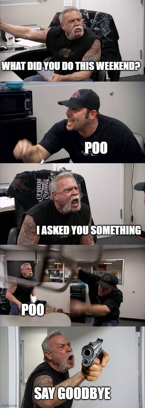 Shitpost | WHAT DID YOU DO THIS WEEKEND? POO; I ASKED YOU SOMETHING; POO; SAY GOODBYE | image tagged in memes,american chopper argument | made w/ Imgflip meme maker