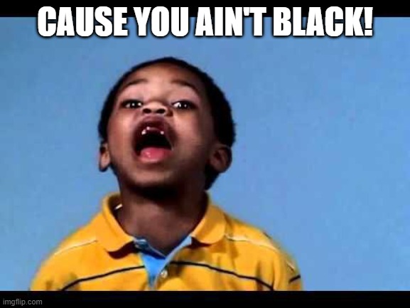 That's racist 2 | CAUSE YOU AIN'T BLACK! | image tagged in that's racist 2 | made w/ Imgflip meme maker