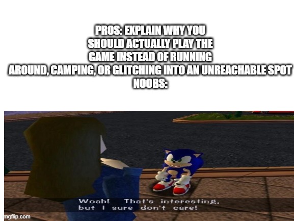 Woah! That's interesting! Anyway... | PROS: EXPLAIN WHY YOU SHOULD ACTUALLY PLAY THE GAME INSTEAD OF RUNNING AROUND, CAMPING, OR GLITCHING INTO AN UNREACHABLE SPOT
NOOBS: | image tagged in blank white template | made w/ Imgflip meme maker