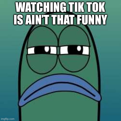 not funny | WATCHING TIK TOK IS AIN’T THAT FUNNY | image tagged in not funny | made w/ Imgflip meme maker