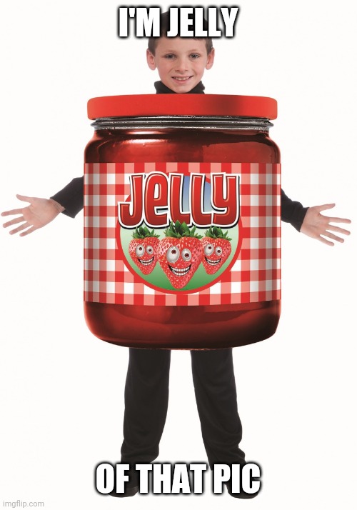 Jelly | I'M JELLY OF THAT PIC | image tagged in jelly | made w/ Imgflip meme maker