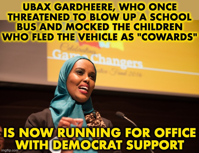 It's near Seattle so she'll probably win |  UBAX GARDHEERE, WHO ONCE
THREATENED TO BLOW UP A SCHOOL
BUS AND MOCKED THE CHILDREN
WHO FLED THE VEHICLE AS "COWARDS"; IS NOW RUNNING FOR OFFICE
WITH DEMOCRAT SUPPORT | image tagged in ubax gardheere,terrorist,democrats,liberal logic | made w/ Imgflip meme maker