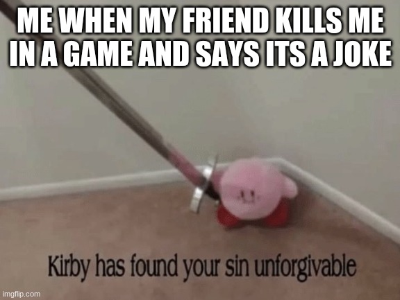 Kirby has found your sin unforgivable | ME WHEN MY FRIEND KILLS ME IN A GAME AND SAYS ITS A JOKE | image tagged in kirby has found your sin unforgivable | made w/ Imgflip meme maker