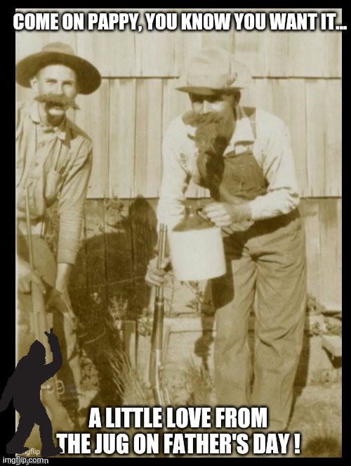Happy Pappy Day | image tagged in fathers day,funny,bigfoot sighting,moonshine,love from the jug,hillbilly's | made w/ Imgflip meme maker