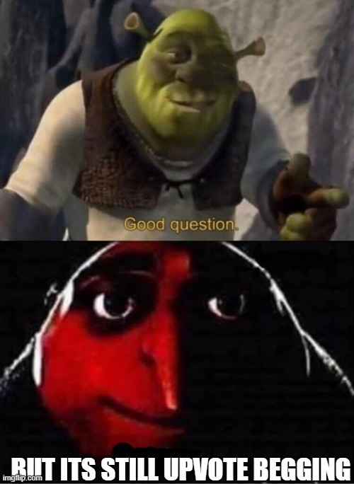 BUT ITS STILL UPVOTE BEGGING | image tagged in shrek good question | made w/ Imgflip meme maker