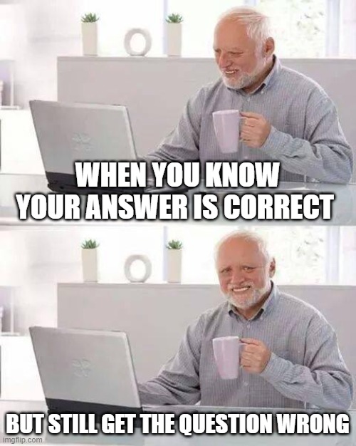 Hide the Pain Harold | WHEN YOU KNOW YOUR ANSWER IS CORRECT; BUT STILL GET THE QUESTION WRONG | image tagged in memes,hide the pain harold | made w/ Imgflip meme maker