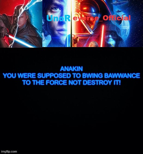 UnoReverse_Official but he's Anakin Skywalker (Made by: Pickle) | ANAKIN
YOU WERE SUPPOSED TO BWING BAWWANCE TO THE FORCE NOT DESTROY IT! | image tagged in unoreverse_official but he's anakin skywalker made by pickle | made w/ Imgflip meme maker