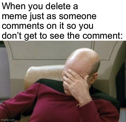 This literally just happened | When you delete a meme just as someone comments on it so you don’t get to see the comment: | image tagged in memes,captain picard facepalm | made w/ Imgflip meme maker