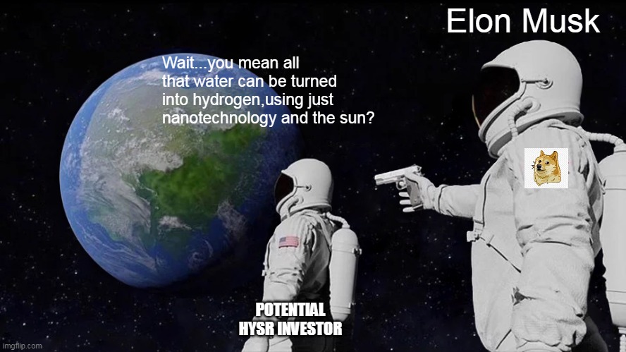 MY HYDROGENeration | Elon Musk; Wait...you mean all that water can be turned into hydrogen,using just nanotechnology and the sun? POTENTIAL HYSR INVESTOR | image tagged in memes,always has been,hydrogen,elon musk,HYSR | made w/ Imgflip meme maker