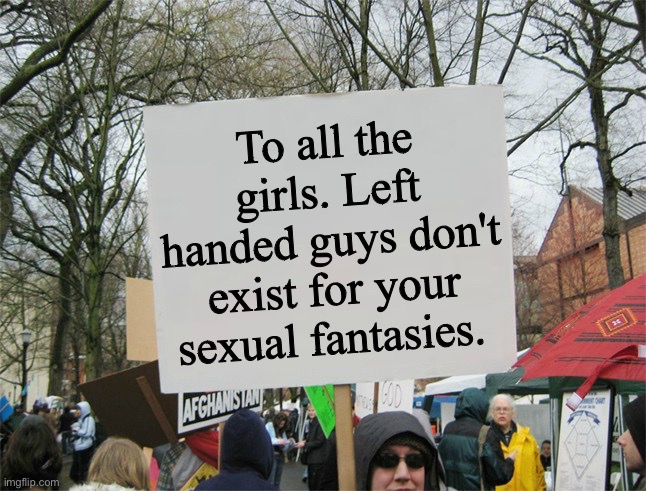Srsly girls | To all the girls. Left handed guys don't exist for your sexual fantasies. | image tagged in blank protest sign | made w/ Imgflip meme maker