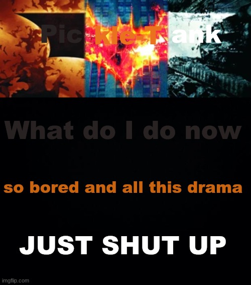 Pickle-Tank but he's the trilogy | What do I do now; so bored and all this drama; JUST SHUT UP | made w/ Imgflip meme maker