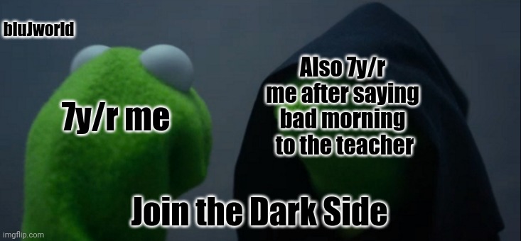 Seriously tho, good morning to those who are seeing this in morning and good night to the others. | bluJworld; Also 7y/r me after saying bad morning  to the teacher; 7y/r me; Join the Dark Side | image tagged in memes,evil kermit | made w/ Imgflip meme maker