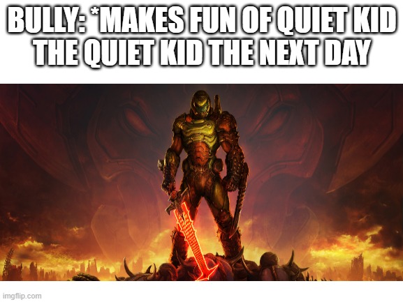 Why do I hear boss music? | BULLY: *MAKES FUN OF QUIET KID
THE QUIET KID THE NEXT DAY | image tagged in quiet kid,doom eternal | made w/ Imgflip meme maker