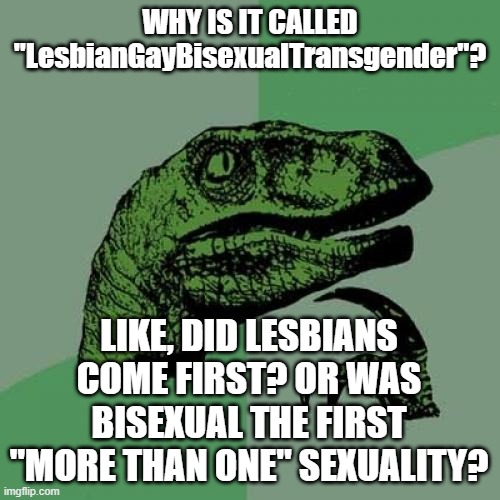 Can't we just call it "Volition"? | WHY IS IT CALLED "LesbianGayBisexualTransgender"? LIKE, DID LESBIANS COME FIRST? OR WAS BISEXUAL THE FIRST "MORE THAN ONE" SEXUALITY? | image tagged in memes,philosoraptor,lgbt,volition | made w/ Imgflip meme maker