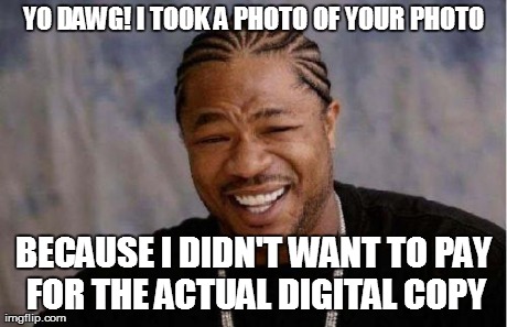 YO DAWG! I TOOK A PHOTO OF YOUR PHOTO BECAUSE I DIDN'T WANT TO PAY FOR THE ACTUAL DIGITAL COPY | made w/ Imgflip meme maker