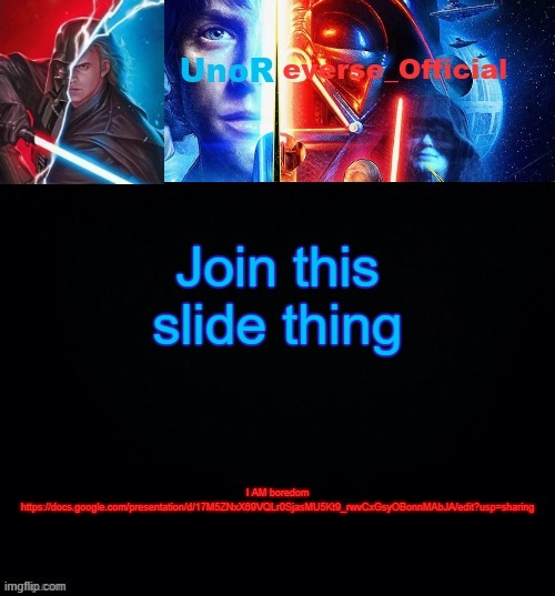 Link in the comments | Join this slide thing; I AM boredom
https://docs.google.com/presentation/d/17M5ZNxX69VQLr0SjasMU5Kt9_rwvCxGsyOBonnMAbJA/edit?usp=sharing | image tagged in unoreverse_official but he's anakin skywalker made by pickle | made w/ Imgflip meme maker