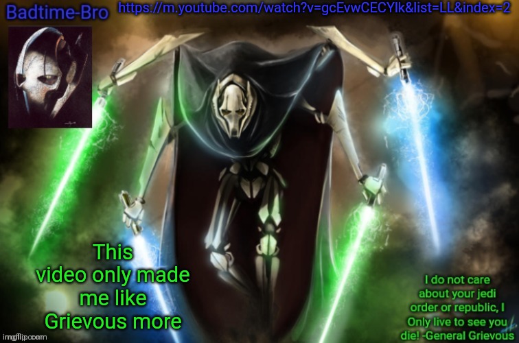 https://m.youtube.com/watch?v=gcEvwCECYlk&list=LL&index=2 | https://m.youtube.com/watch?v=gcEvwCECYlk&list=LL&index=2; This video only made me like Grievous more | image tagged in grievous announcement temp fixed | made w/ Imgflip meme maker