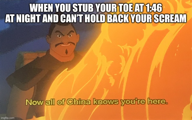 How many times did this happen to anyone else? | WHEN YOU STUB YOUR TOE AT 1:46 AT NIGHT AND CAN’T HOLD BACK YOUR SCREAM | image tagged in all of china | made w/ Imgflip meme maker