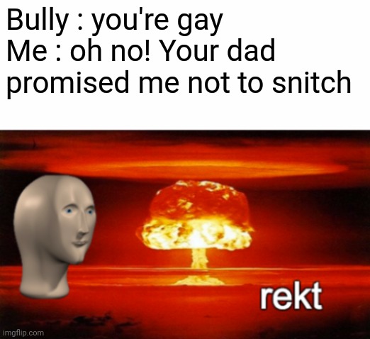 rekt w/text | Bully : you're gay
Me : oh no! Your dad promised me not to snitch | image tagged in rekt w/text | made w/ Imgflip meme maker
