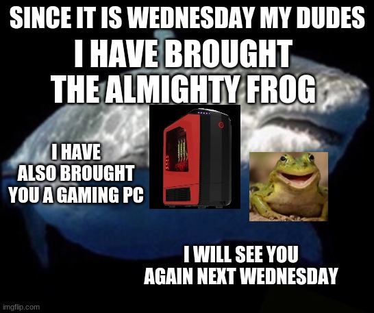 It's Wednesday My Dudes | SINCE IT IS WEDNESDAY MY DUDES; I HAVE BROUGHT THE ALMIGHTY FROG; I HAVE ALSO BROUGHT YOU A GAMING PC; I WILL SEE YOU AGAIN NEXT WEDNESDAY | image tagged in terry the fat shark | made w/ Imgflip meme maker
