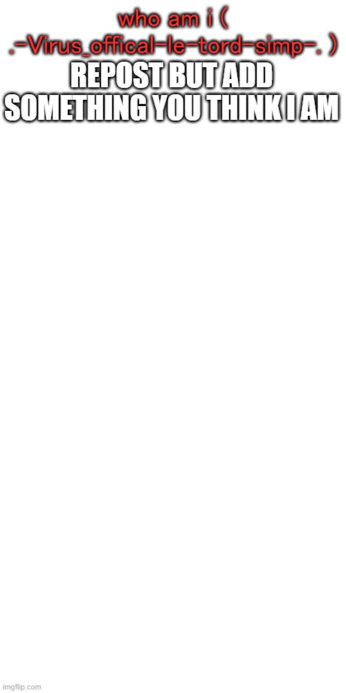 im ready to be insulted | who am i ( .-Virus_offical-le-tord-simp-. ); REPOST BUT ADD SOMETHING YOU THINK I AM | image tagged in memes,blank transparent square | made w/ Imgflip meme maker