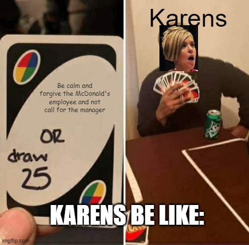karens be like | Karens; Be calm and forgive the McDonald's employee and not call for the manager; KARENS BE LIKE: | image tagged in memes,uno draw 25 cards | made w/ Imgflip meme maker