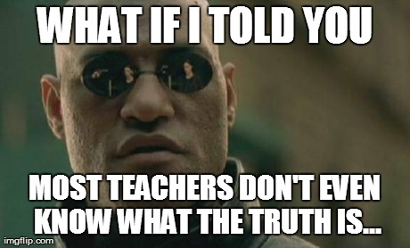Matrix Morpheus Meme | WHAT IF I TOLD YOU MOST TEACHERS DON'T EVEN KNOW WHAT THE TRUTH IS... | image tagged in memes,matrix morpheus | made w/ Imgflip meme maker