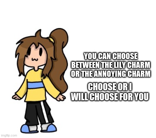 Lily | YOU CAN CHOOSE BETWEEN THE LILY CHARM
OR THE ANNOYING CHARM; CHOOSE OR I WILL CHOOSE FOR YOU | image tagged in coot lily | made w/ Imgflip meme maker