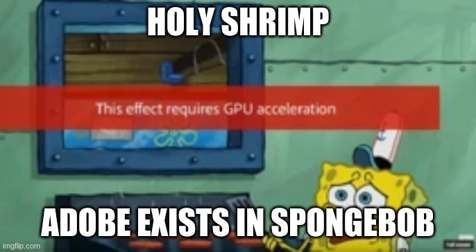 Adobe exists in Spongebob | HOLY SHRIMP; ADOBE EXISTS IN SPONGEBOB | image tagged in spongebob gpu acceleration | made w/ Imgflip meme maker