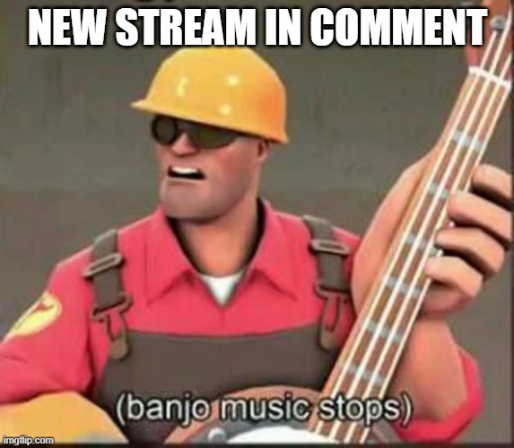 banjo music stops | NEW STREAM IN COMMENT | image tagged in banjo music stops | made w/ Imgflip meme maker