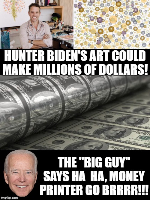 The "Big Guy" says Ha  Ha, money printer go BRRRR!!! | HUNTER BIDEN'S ART COULD MAKE MILLIONS OF DOLLARS! THE "BIG GUY" SAYS HA  HA, MONEY PRINTER GO BRRRR!!! | image tagged in haha money printer go brrr,morons,idiots,biden,democrats | made w/ Imgflip meme maker