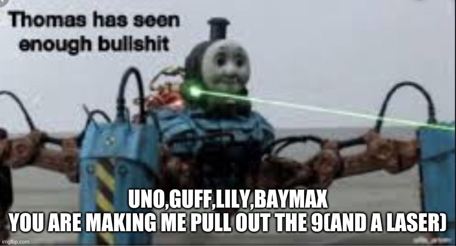 Uno & Baymax Vs. Guff & Lily(CAN YOU GUYS SHUT UP) | UNO,GUFF,LILY,BAYMAX
YOU ARE MAKING ME PULL OUT THE 9(AND A LASER) | image tagged in thomas has seen enough bullshit | made w/ Imgflip meme maker