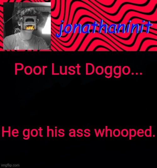 just jonathaninit | Poor Lust Doggo... He got his ass whooped. | image tagged in just jonathaninit | made w/ Imgflip meme maker