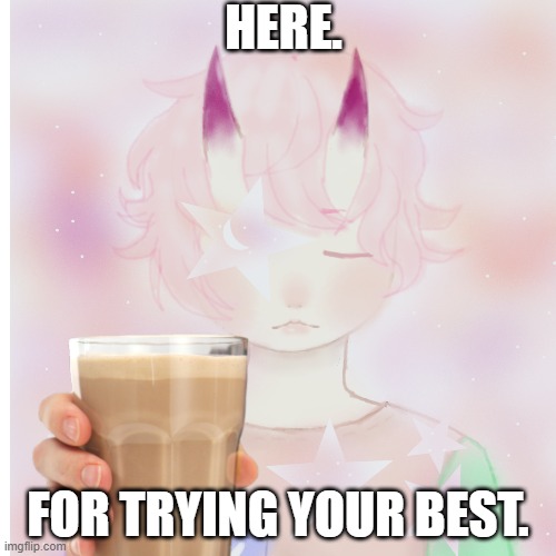 HERE. FOR TRYING YOUR BEST. | image tagged in have some choccy milk,have a good day | made w/ Imgflip meme maker