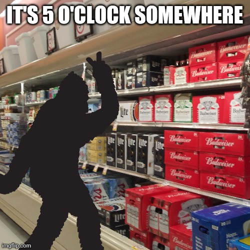 It's 5 O'clock Somewhere | IT'S 5 O'CLOCK SOMEWHERE | image tagged in beer,bigfoot sighting,it's 5 o'clock somewhere,i need a beer,funny,bigfoot memes | made w/ Imgflip meme maker