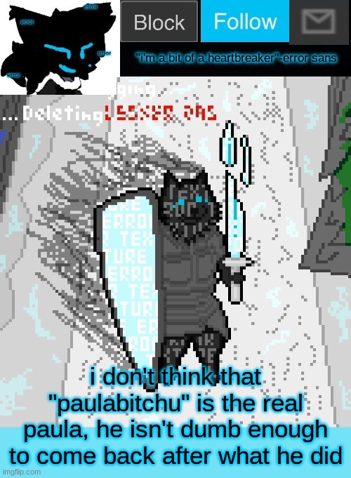 theONLYrandomdoggo's errortale temp | i don't think that "paulabitchu" is the real paula, he isn't dumb enough to come back after what he did | image tagged in theonlyrandomdoggo's errortale temp | made w/ Imgflip meme maker