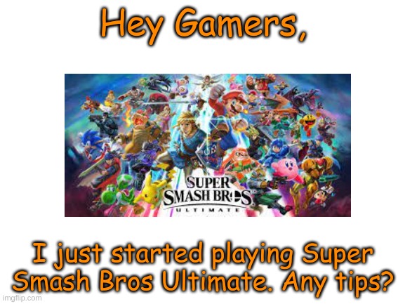 I'll take anything. | Hey Gamers, I just started playing Super Smash Bros Ultimate. Any tips? | image tagged in blank white template,super smash bros,smash bros,advice | made w/ Imgflip meme maker