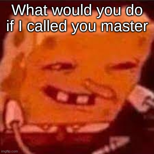 ~ o l d t r e n d ? ~ | What would you do if I called you master | image tagged in horny spongebob | made w/ Imgflip meme maker