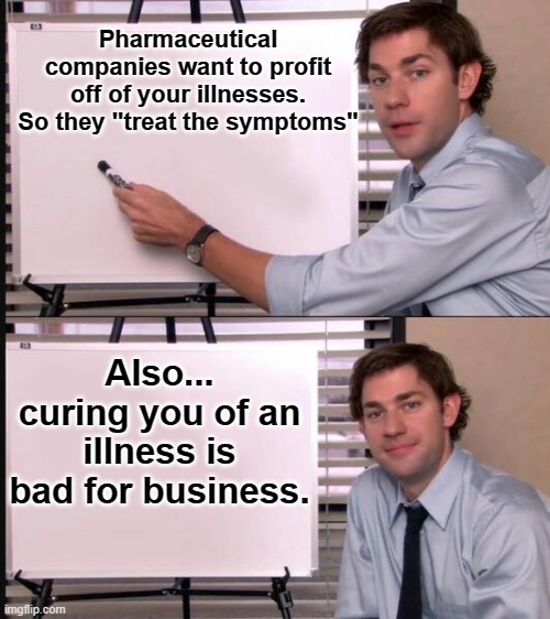 Jim explains why curing you of an illness is not in Big Pharma's best interest and doesn't create profits for the long term |  Pharmaceutical companies want to profit off of your illnesses. So they "treat the symptoms"; Also... curing you of an illness is bad for business. | image tagged in jim halpert whiteboard,big pharma,curing illness,disease,profit in pharmaceuticals,drug makers | made w/ Imgflip meme maker