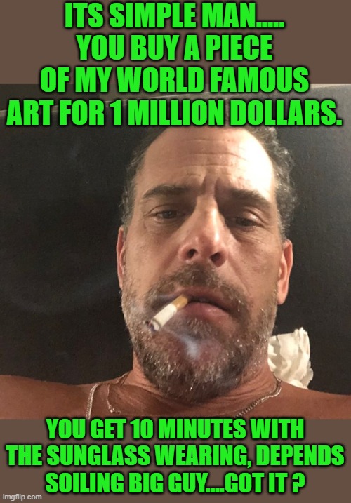 free your mind as your ass will follow | ITS SIMPLE MAN..... YOU BUY A PIECE OF MY WORLD FAMOUS ART FOR 1 MILLION DOLLARS. YOU GET 10 MINUTES WITH THE SUNGLASS WEARING, DEPENDS SOILING BIG GUY....GOT IT ? | image tagged in jim crow joe,democrats,fascism | made w/ Imgflip meme maker