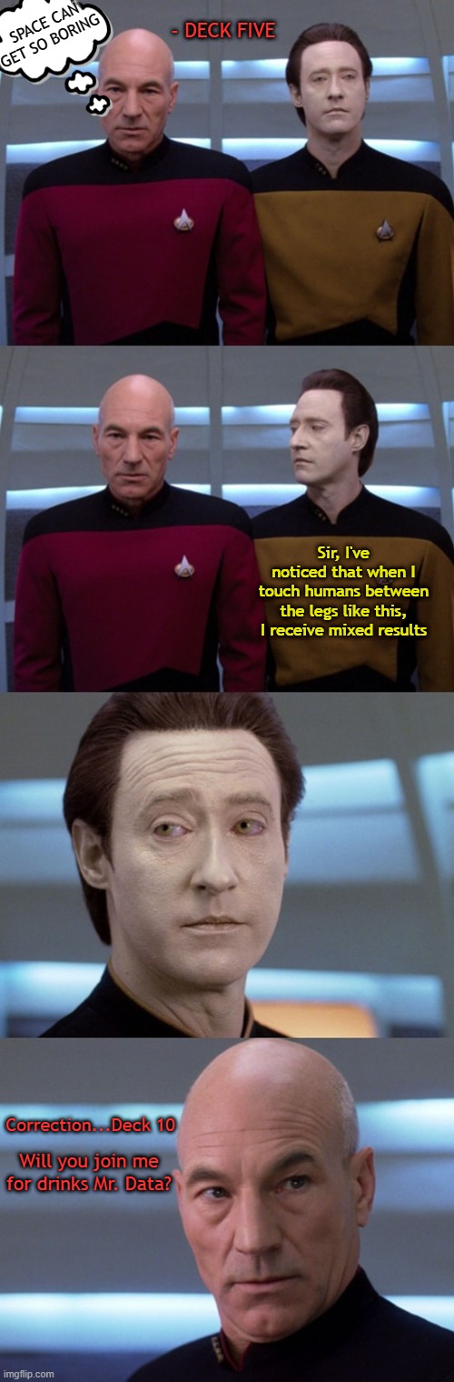Space is boring...until... | SPACE CAN GET SO BORING; - DECK FIVE; Sir, I've noticed that when I touch humans between the legs like this, I receive mixed results; Correction...Deck 10; Will you join me for drinks Mr. Data? | image tagged in picard,data | made w/ Imgflip meme maker