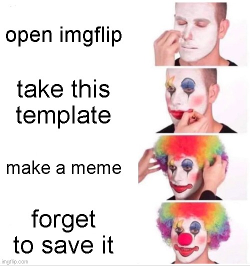 it do be like that | open imgflip; take this template; make a meme; forget to save it | image tagged in memes,clown applying makeup | made w/ Imgflip meme maker